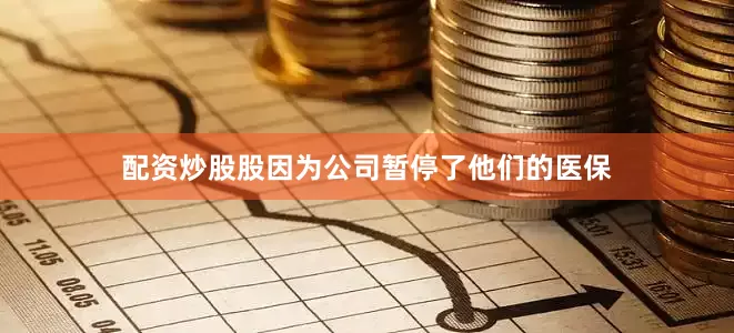 配资炒股股因为公司暂停了他们的医保