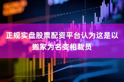 正规实盘股票配资平台认为这是以搬家为名变相裁员
