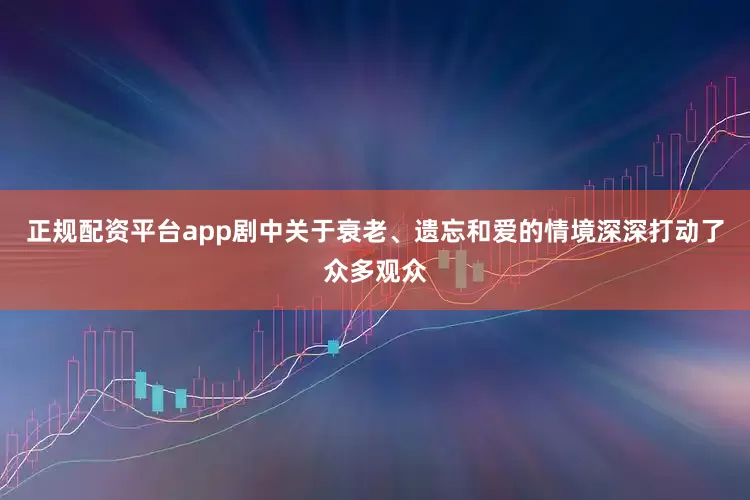 正规配资平台app剧中关于衰老、遗忘和爱的情境深深打动了众多观众