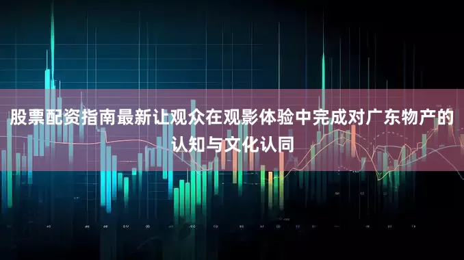 股票配资指南最新让观众在观影体验中完成对广东物产的认知与文化认同