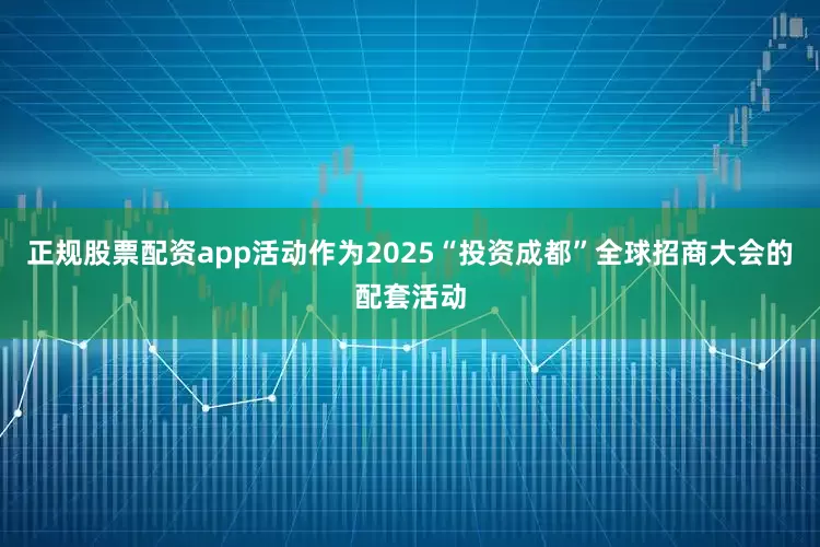 正规股票配资app活动作为2025“投资成都”全球招商大会的配套活动