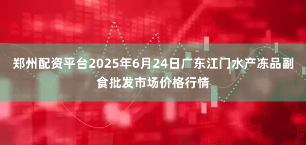 郑州配资平台2025年6月24日广东江门水产冻品副食批发市场价格行情