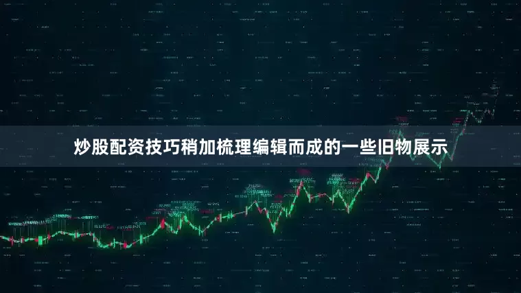 炒股配资技巧稍加梳理编辑而成的一些旧物展示
