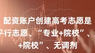 配资账户创建高考志愿是96个平行志愿、“专业+院校”、无调剂