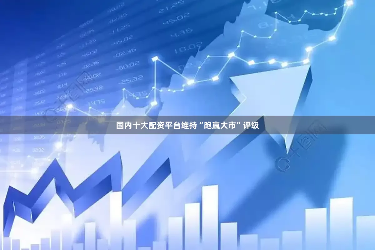 国内十大配资平台维持“跑赢大市”评级