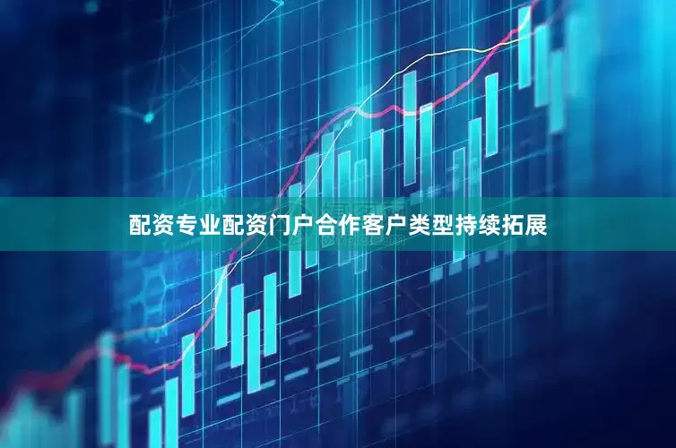 配资专业配资门户合作客户类型持续拓展