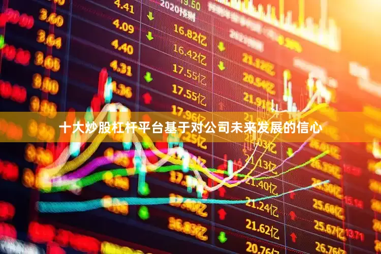十大炒股杠杆平台基于对公司未来发展的信心