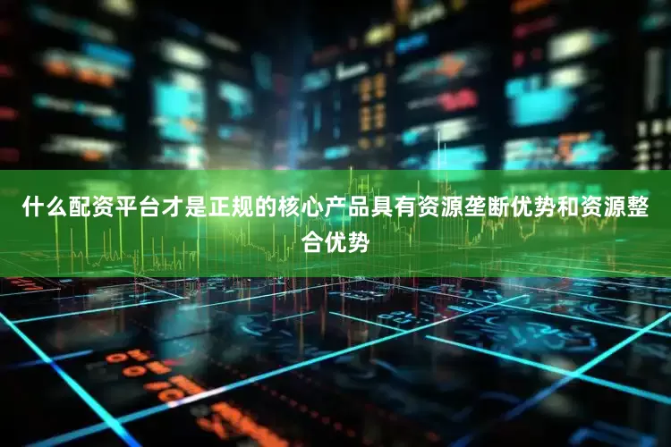 什么配资平台才是正规的核心产品具有资源垄断优势和资源整合优势