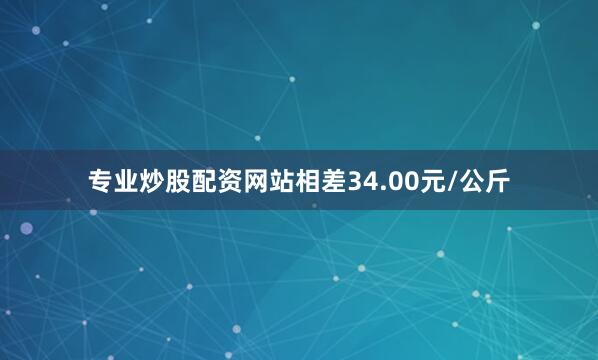 专业炒股配资网站相差34.00元/公斤