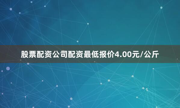 股票配资公司配资最低报价4.00元/公斤