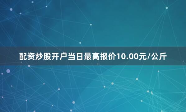 配资炒股开户当日最高报价10.00元/公斤