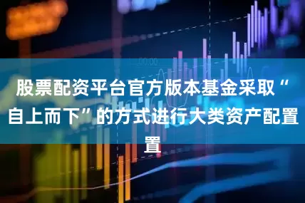 股票配资平台官方版本基金采取“自上而下”的方式进行大类资产配置