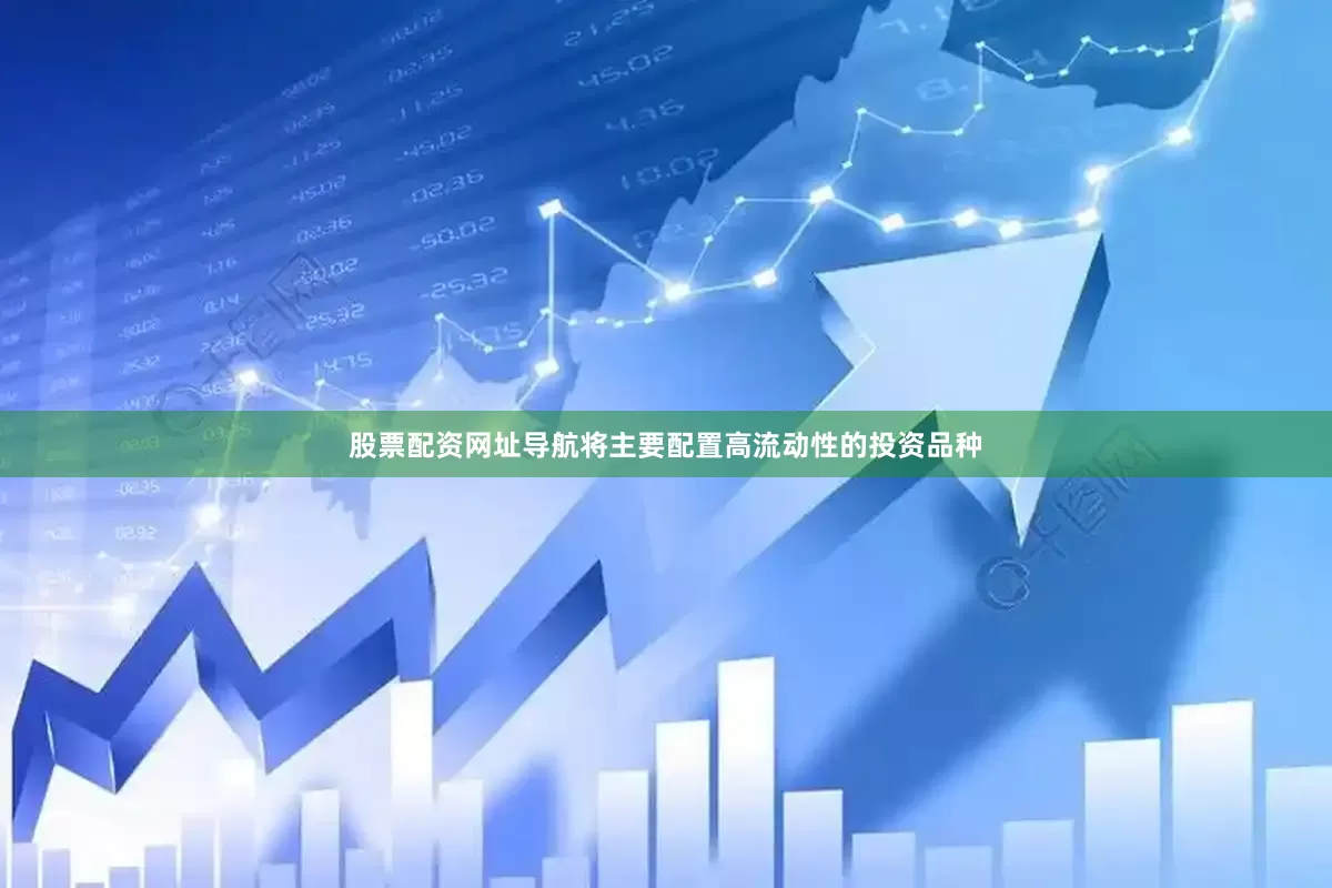 股票配资网址导航将主要配置高流动性的投资品种
