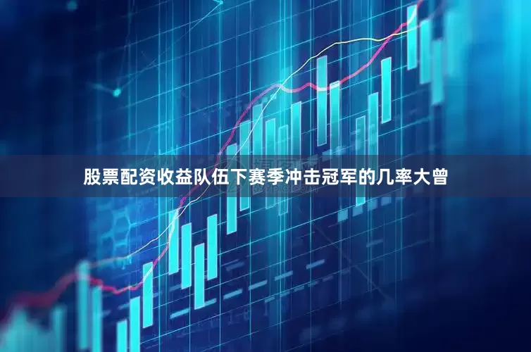 股票配资收益队伍下赛季冲击冠军的几率大曾