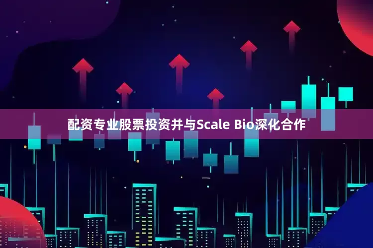 配资专业股票投资并与Scale Bio深化合作