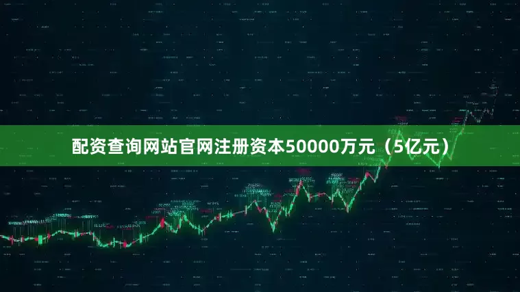 配资查询网站官网注册资本50000万元(5亿元)