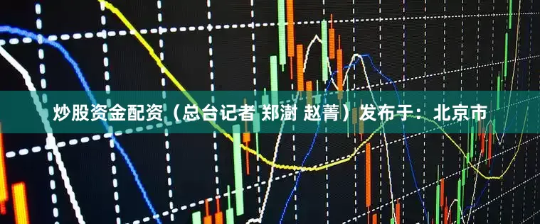 炒股资金配资（总台记者 郑澍 赵菁）发布于：北京市