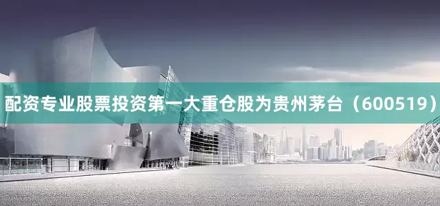 配资专业股票投资第一大重仓股为贵州茅台（600519）