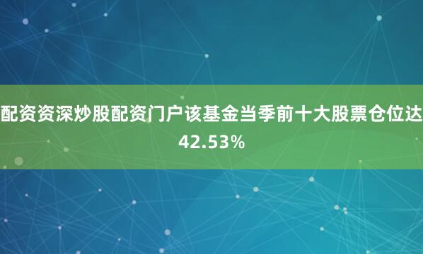 配资资深炒股配资门户该基金当季前十大股票仓位达42.53%