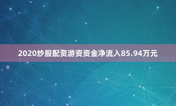 2020炒股配资游资资金净流入85.94万元