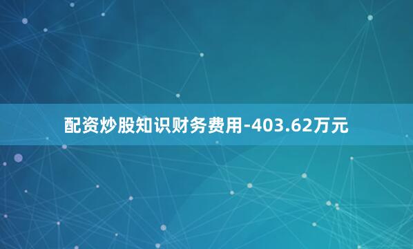 配资炒股知识财务费用-403.62万元