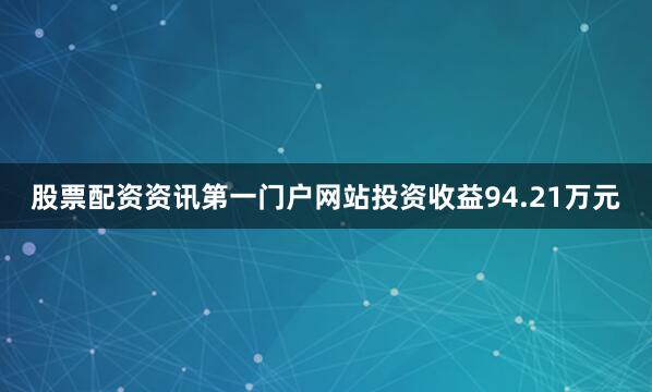 股票配资资讯第一门户网站投资收益94.21万元