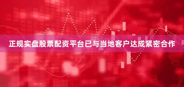 正规实盘股票配资平台已与当地客户达成紧密合作