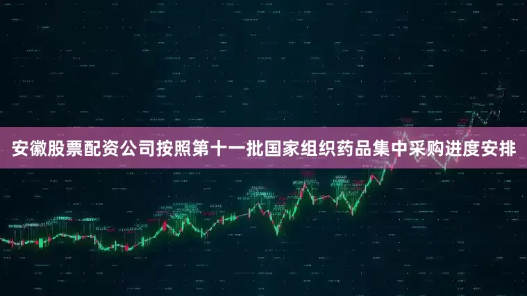 安徽股票配资公司按照第十一批国家组织药品集中采购进度安排