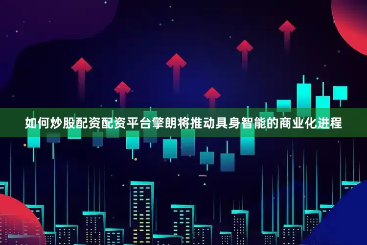 如何炒股配资配资平台擎朗将推动具身智能的商业化进程