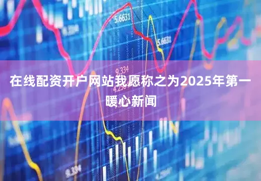 在线配资开户网站我愿称之为2025年第一暖心新闻