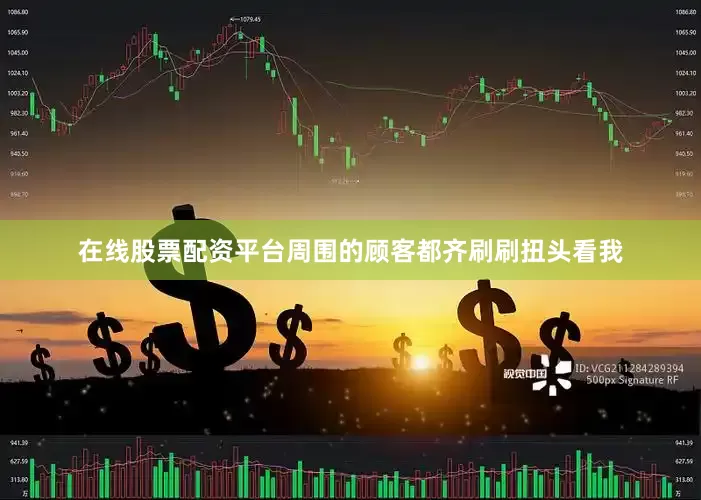 在线股票配资平台周围的顾客都齐刷刷扭头看我