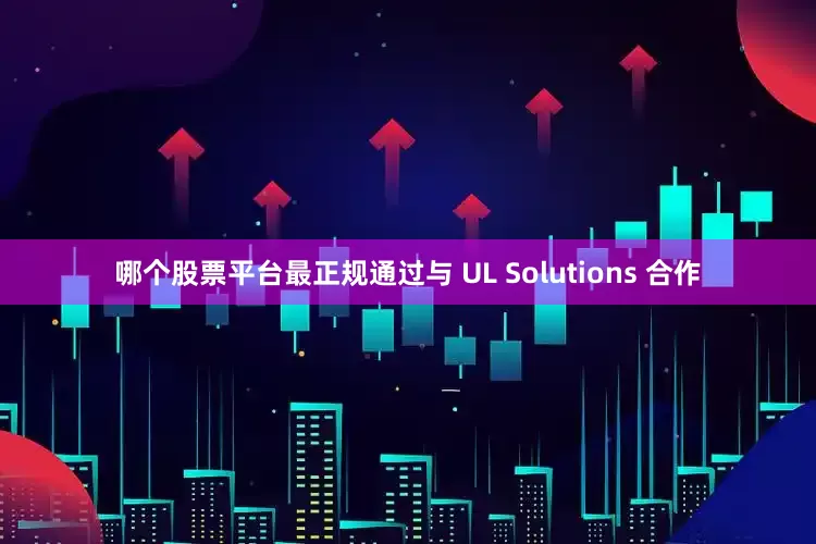 哪个股票平台最正规通过与 UL Solutions 合作