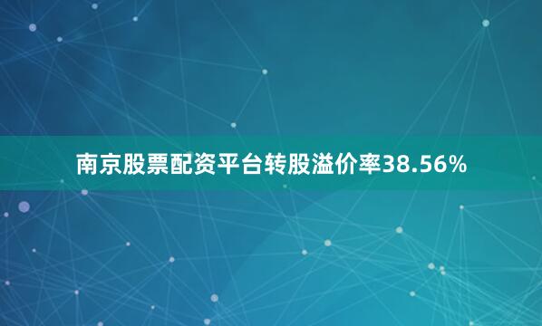 南京股票配资平台转股溢价率38.56%