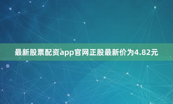 最新股票配资app官网正股最新价为4.82元