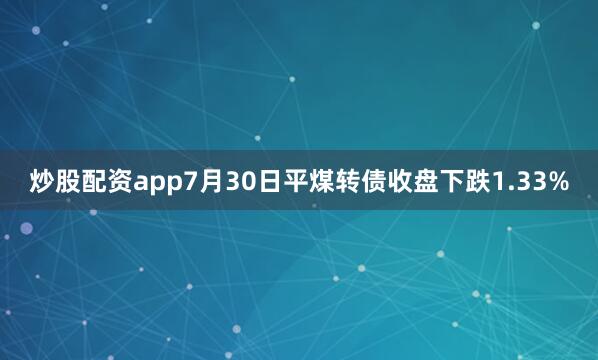 炒股配资app7月30日平煤转债收盘下跌1.33%