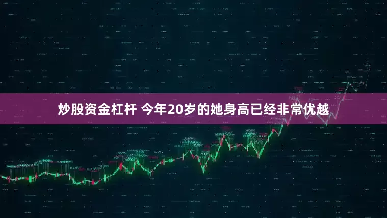 炒股资金杠杆 今年20岁的她身高已经非常优越