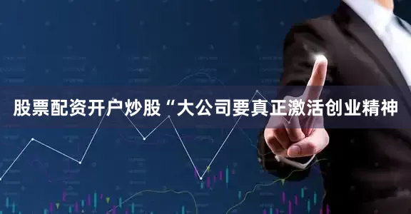 股票配资开户炒股“大公司要真正激活创业精神