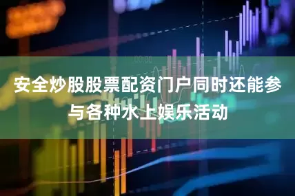 安全炒股股票配资门户同时还能参与各种水上娱乐活动