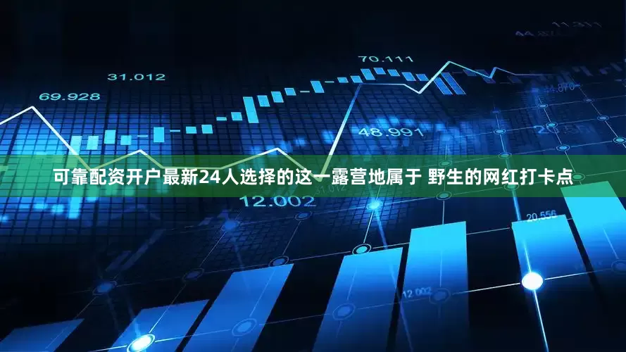 可靠配资开户最新24人选择的这一露营地属于 野生的网红打卡点
