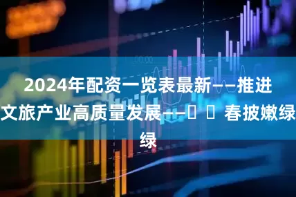 2024年配资一览表最新——推进文旅产业高质量发展——⛺️春披嫩绿