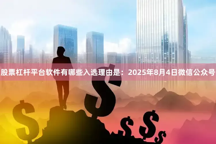 股票杠杆平台软件有哪些入选理由是：2025年8月4日微信公众号