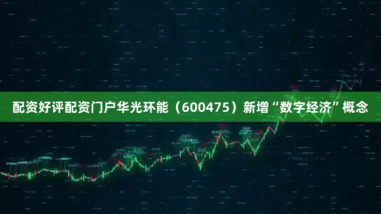 配资好评配资门户华光环能（600475）新增“数字经济”概念