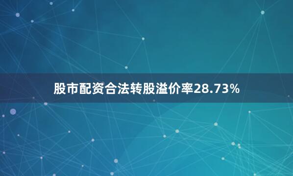 股市配资合法转股溢价率28.73%