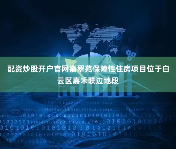 配资炒股开户官网　　嘉翠苑保障性住房项目位于白云区嘉禾联边地段