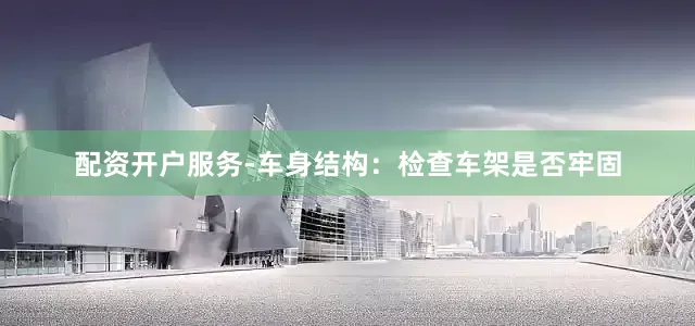 配资开户服务-车身结构：检查车架是否牢固