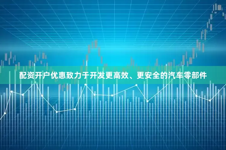 配资开户优惠致力于开发更高效、更安全的汽车零部件