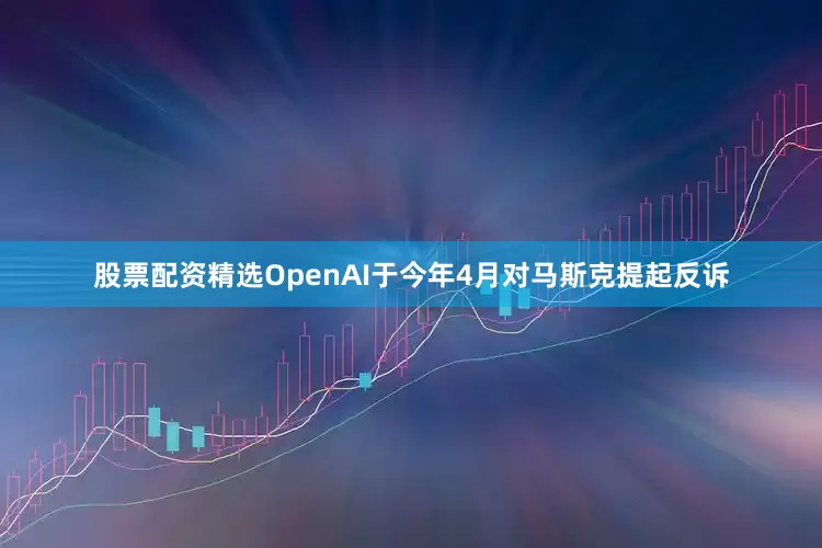 股票配资精选　　OpenAI于今年4月对马斯克提起反诉