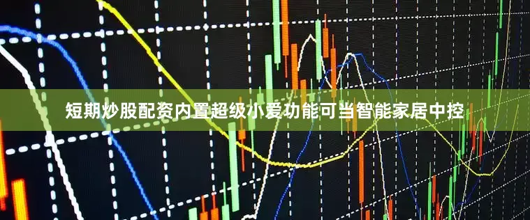 短期炒股配资内置超级小爱功能可当智能家居中控