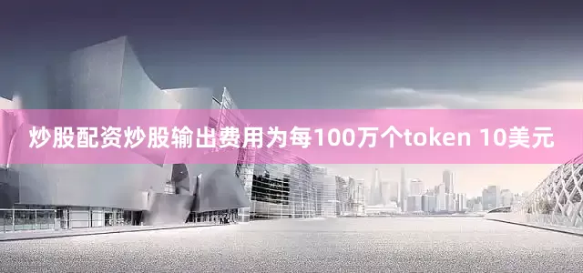 炒股配资炒股输出费用为每100万个token 10美元