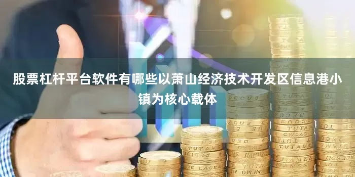 股票杠杆平台软件有哪些以萧山经济技术开发区信息港小镇为核心载体